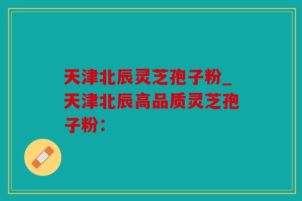天津北辰灵芝孢子粉_天津北辰高品质灵芝孢子粉：