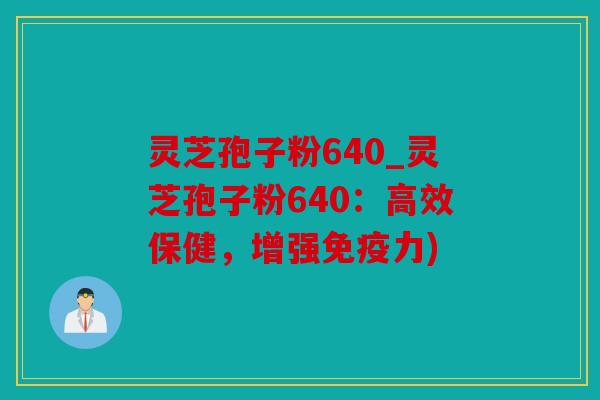 灵芝孢子粉640_灵芝孢子粉640：高效保健，增强免疫力)