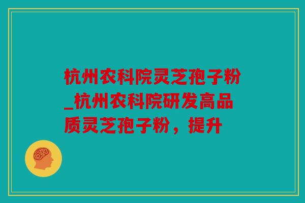 杭州农科院灵芝孢子粉_杭州农科院研发高品质灵芝孢子粉，提升