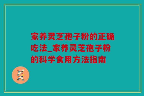 家养灵芝孢子粉的正确吃法_家养灵芝孢子粉的科学食用方法指南