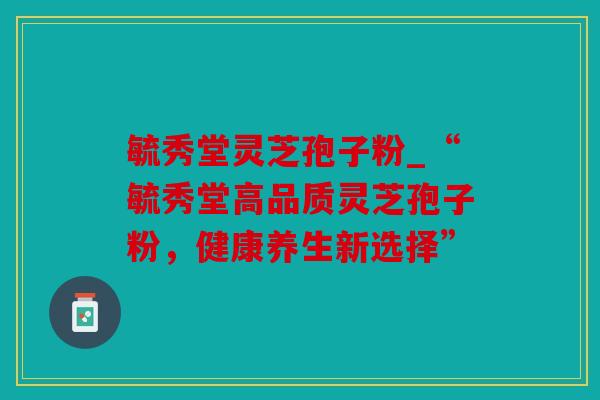 毓秀堂灵芝孢子粉_“毓秀堂高品质灵芝孢子粉，健康养生新选择”