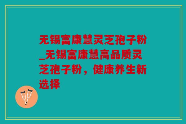 无锡富康慧灵芝孢子粉_无锡富康慧高品质灵芝孢子粉，健康养生新选择