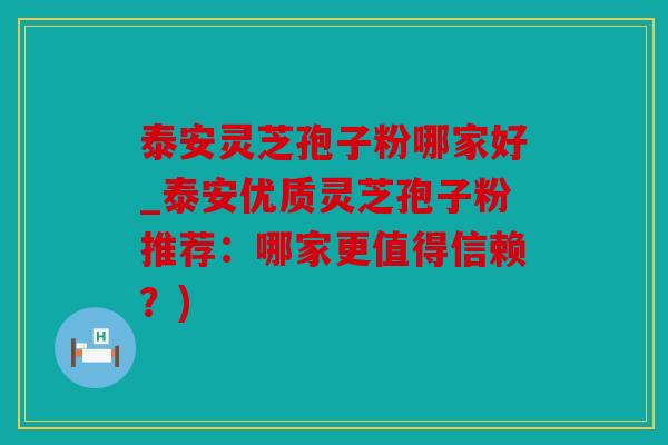 泰安灵芝孢子粉哪家好_泰安优质灵芝孢子粉推荐：哪家更值得信赖？)