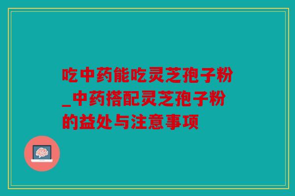 吃能吃灵芝孢子粉_搭配灵芝孢子粉的益处与注意事项