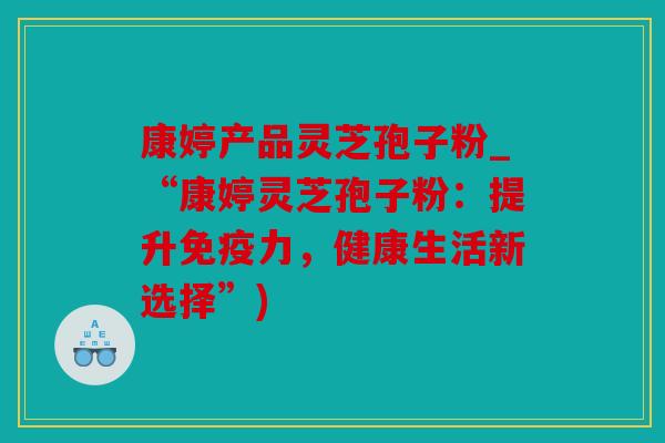 康婷产品灵芝孢子粉_“康婷灵芝孢子粉：提升免疫力，健康生活新选择”)