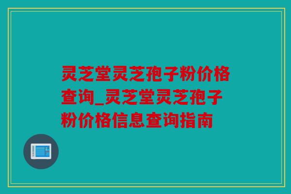 灵芝堂灵芝孢子粉价格查询_灵芝堂灵芝孢子粉价格信息查询指南