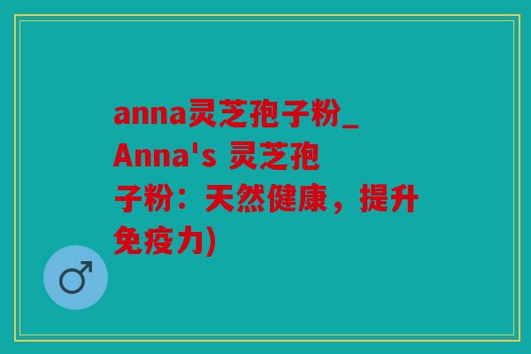 anna灵芝孢子粉_Anna's 灵芝孢子粉：天然健康，提升免疫力)