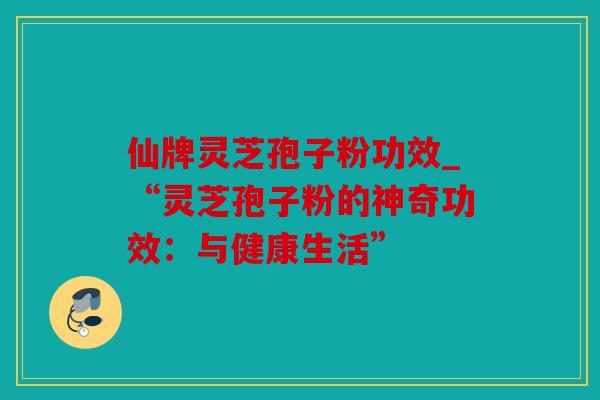 仙牌灵芝孢子粉功效_“灵芝孢子粉的神奇功效：与健康生活”