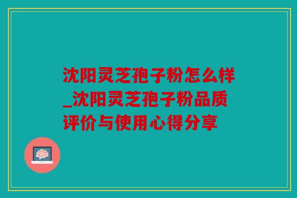 沈阳灵芝孢子粉怎么样_沈阳灵芝孢子粉品质评价与使用心得分享