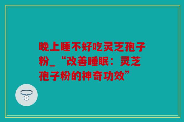 晚上睡不好吃灵芝孢子粉_“改善：灵芝孢子粉的神奇功效”