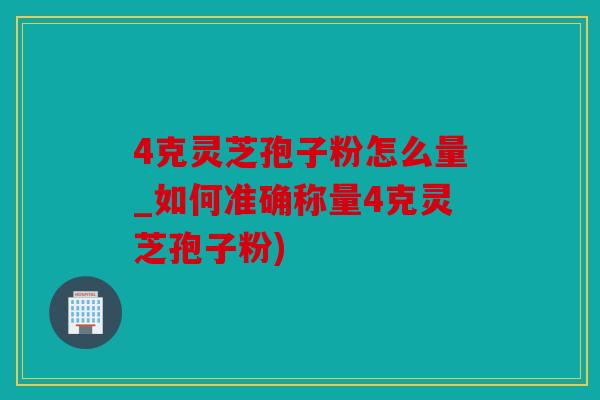 4克灵芝孢子粉怎么量_如何准确称量4克灵芝孢子粉)