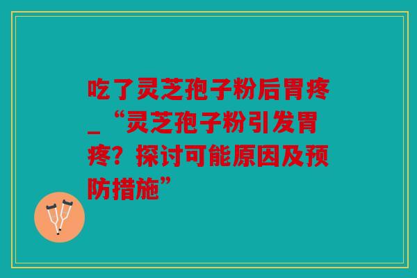 吃了灵芝孢子粉后胃疼_“灵芝孢子粉引发胃疼？探讨可能原因及措施”