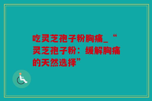 吃灵芝孢子粉胸痛_“灵芝孢子粉：缓解胸痛的天然选择”