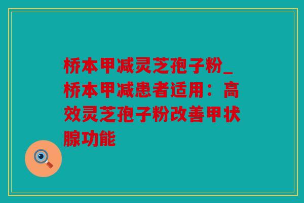 桥本甲减灵芝孢子粉_桥本甲减患者适用：高效灵芝孢子粉改善功能