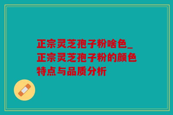 正宗灵芝孢子粉啥色_正宗灵芝孢子粉的颜色特点与品质分析