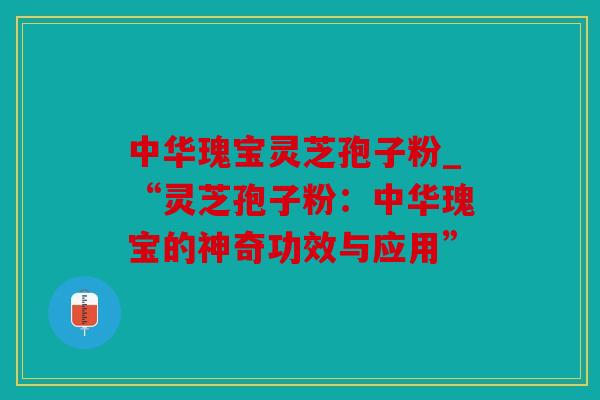 中华瑰宝灵芝孢子粉_“灵芝孢子粉：中华瑰宝的神奇功效与应用”