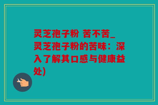 灵芝孢子粉 苦不苦_灵芝孢子粉的苦味：深入了解其口感与健康益处)