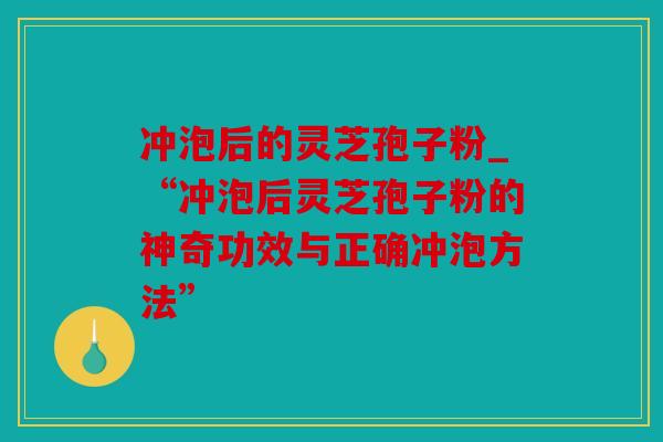 冲泡后的灵芝孢子粉_“冲泡后灵芝孢子粉的神奇功效与正确冲泡方法”