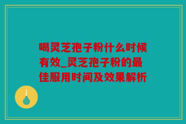 喝灵芝孢子粉什么时候有效_灵芝孢子粉的最佳服用时间及效果解析