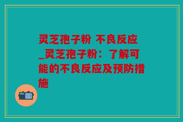 灵芝孢子粉 不良反应_灵芝孢子粉：了解可能的不良反应及措施