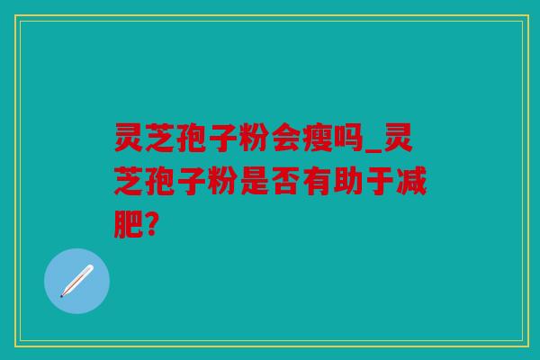 灵芝孢子粉会瘦吗_灵芝孢子粉是否有助于减肥？