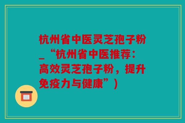 杭州省中医灵芝孢子粉_“杭州省中医推荐：高效灵芝孢子粉，提升免疫力与健康”)