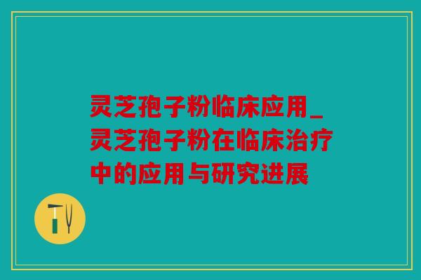 灵芝孢子粉临床应用_灵芝孢子粉在临床中的应用与研究进展