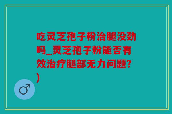 吃灵芝孢子粉腿没劲吗_灵芝孢子粉能否有效腿部无力问题？)