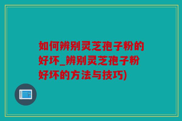 如何辨别灵芝孢子粉的好坏_辨别灵芝孢子粉好坏的方法与技巧)