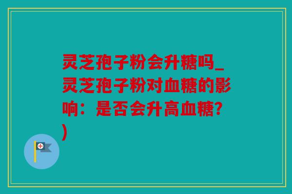 灵芝孢子粉会升糖吗_灵芝孢子粉对的影响：是否会升高？)