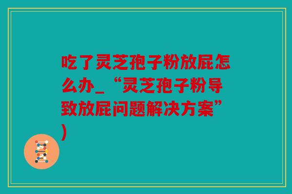 吃了灵芝孢子粉放屁怎么办_“灵芝孢子粉导致放屁问题解决方案”)
