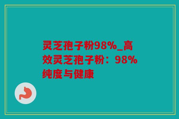 灵芝孢子粉98%_高效灵芝孢子粉：98%纯度与健康