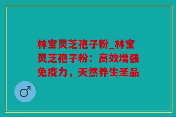 林宝灵芝孢子粉_林宝灵芝孢子粉：高效增强免疫力，天然养生圣品