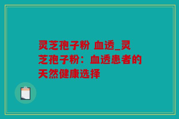 灵芝孢子粉 血透_灵芝孢子粉：血透患者的天然健康选择