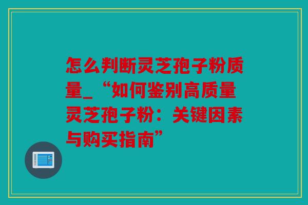 怎么判断灵芝孢子粉质量_“如何鉴别高质量灵芝孢子粉：关键因素与购买指南”