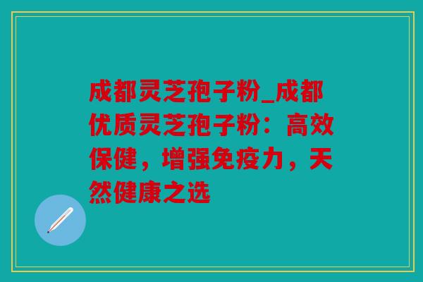 成都灵芝孢子粉_成都优质灵芝孢子粉：高效保健，增强免疫力，天然健康之选