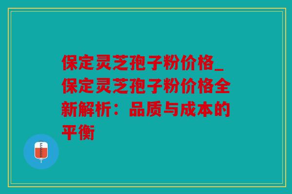 保定灵芝孢子粉价格_保定灵芝孢子粉价格全新解析：品质与成本的平衡