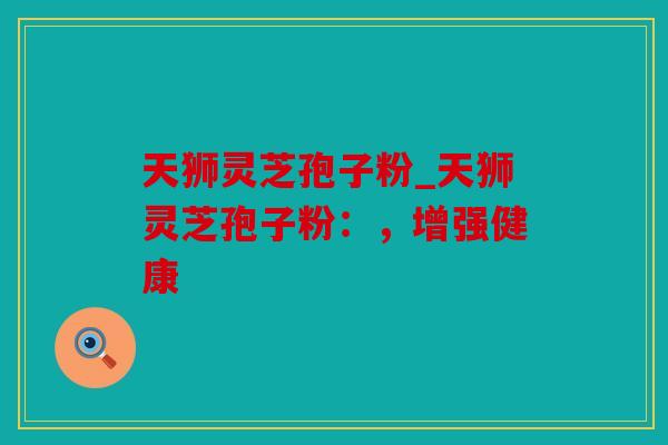 天狮灵芝孢子粉_天狮灵芝孢子粉：，增强健康