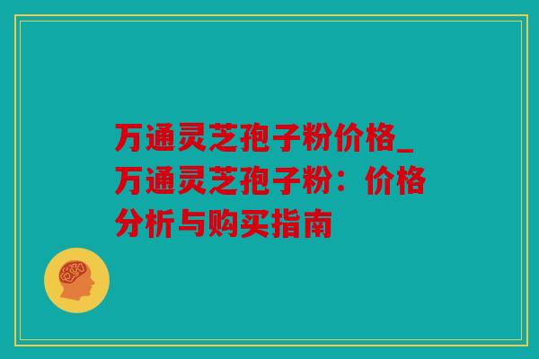 万通灵芝孢子粉价格_万通灵芝孢子粉：价格分析与购买指南