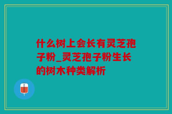 什么树上会长有灵芝孢子粉_灵芝孢子粉生长的树木种类解析