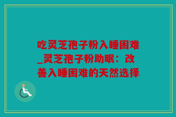 吃灵芝孢子粉入睡困难_灵芝孢子粉助眠：改善入睡困难的天然选择