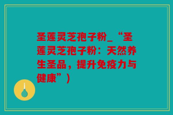 圣莲灵芝孢子粉_“圣莲灵芝孢子粉：天然养生圣品，提升免疫力与健康”)