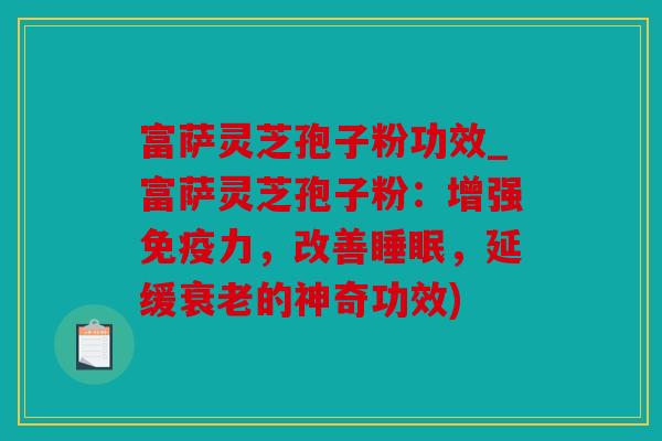 富萨灵芝孢子粉功效_富萨灵芝孢子粉：增强免疫力，改善，延缓的神奇功效)