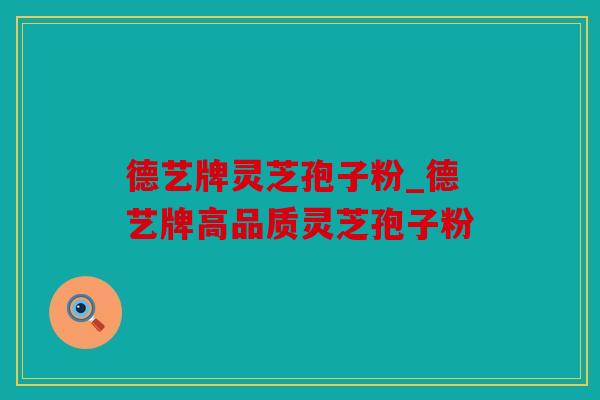 德艺牌灵芝孢子粉_德艺牌高品质灵芝孢子粉