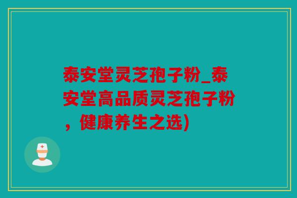 泰安堂灵芝孢子粉_泰安堂高品质灵芝孢子粉，健康养生之选)