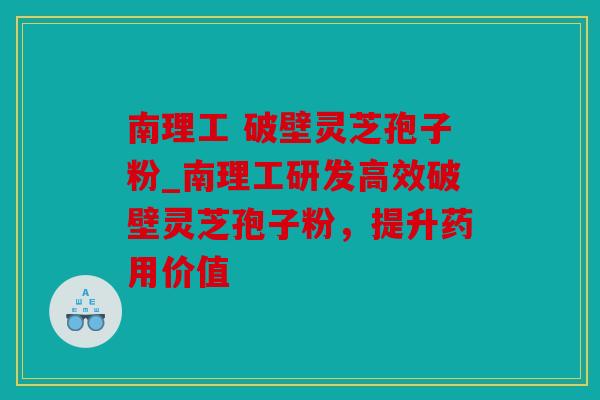 南理工 破壁灵芝孢子粉_南理工研发高效破壁灵芝孢子粉，提升药用价值