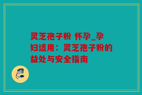 灵芝孢子粉 怀孕_孕妇适用：灵芝孢子粉的益处与安全指南