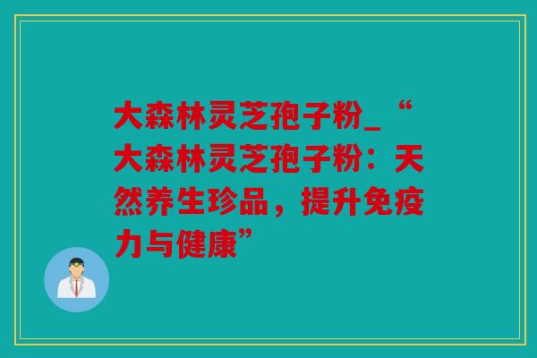 大森林灵芝孢子粉_“大森林灵芝孢子粉：天然养生珍品，提升免疫力与健康”