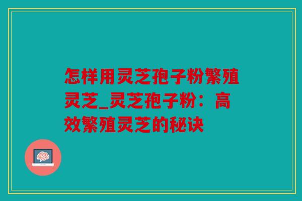 怎样用灵芝孢子粉繁殖灵芝_灵芝孢子粉：高效繁殖灵芝的秘诀