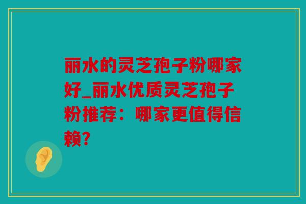 丽水的灵芝孢子粉哪家好_丽水优质灵芝孢子粉推荐：哪家更值得信赖？